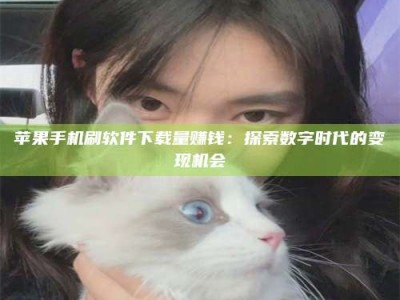 青州苹果手机刷软件下载量赚钱：探索数字时代的变现机会